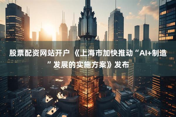 股票配資網(wǎng)站開戶 《上海市加快推動“AI+制造”發(fā)展的實施方案》發(fā)布